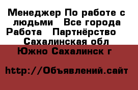 Менеджер По работе с людьми - Все города Работа » Партнёрство   . Сахалинская обл.,Южно-Сахалинск г.